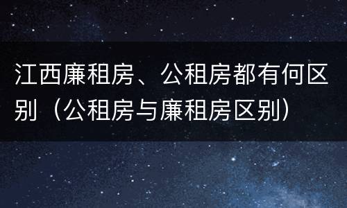 江西廉租房、公租房都有何区别（公租房与廉租房区别）