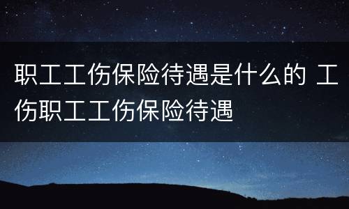职工工伤保险待遇是什么的 工伤职工工伤保险待遇