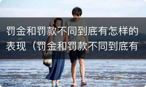 罚金和罚款不同到底有怎样的表现（罚金和罚款不同到底有怎样的表现呢）