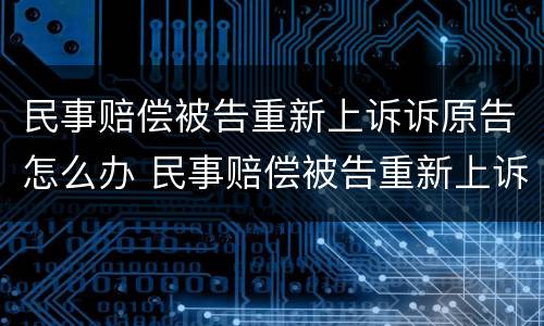 民事赔偿被告重新上诉诉原告怎么办 民事赔偿被告重新上诉诉原告怎么办