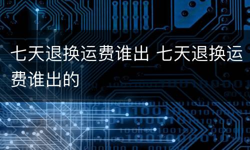 七天退换运费谁出 七天退换运费谁出的
