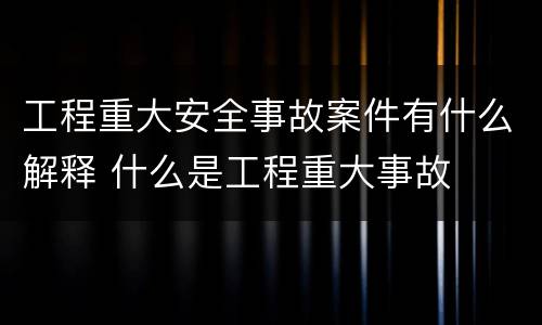 工程重大安全事故案件有什么解释 什么是工程重大事故