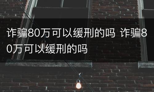 诈骗80万可以缓刑的吗 诈骗80万可以缓刑的吗
