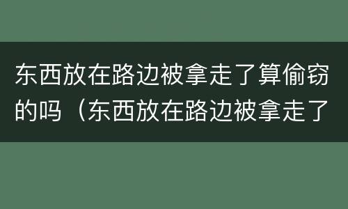 东西放在路边被拿走了算偷窃的吗（东西放在路边被拿走了算偷窃的吗犯法吗）