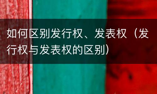如何区别发行权、发表权（发行权与发表权的区别）