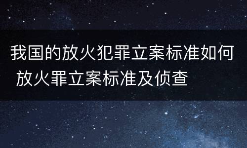 我国的放火犯罪立案标准如何 放火罪立案标准及侦查