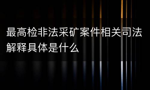 最高检非法采矿案件相关司法解释具体是什么