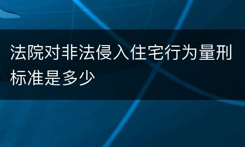 法院对非法侵入住宅行为量刑标准是多少