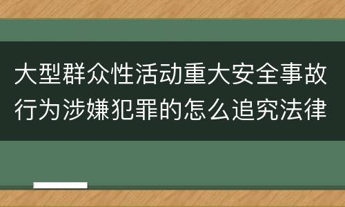 大型群众性活动重大安全事故行为涉嫌犯罪的怎么追究法律责任