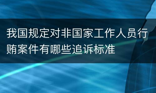 我国规定对非国家工作人员行贿案件有哪些追诉标准