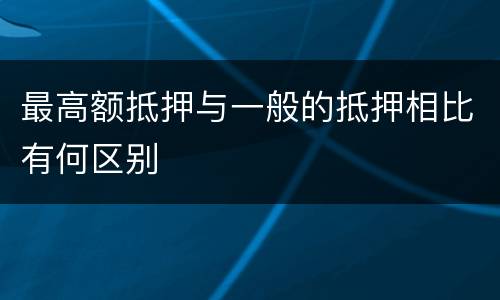最高额抵押与一般的抵押相比有何区别