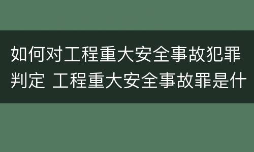 如何对工程重大安全事故犯罪判定 工程重大安全事故罪是什么犯罪