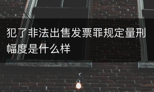 犯了非法出售发票罪规定量刑幅度是什么样