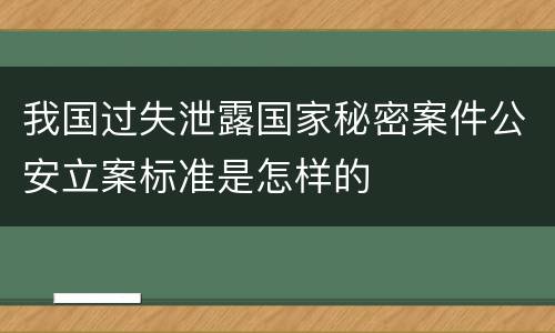我国过失泄露国家秘密案件公安立案标准是怎样的