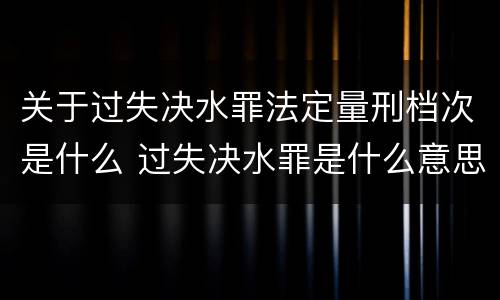 关于过失决水罪法定量刑档次是什么 过失决水罪是什么意思
