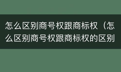 怎么区别商号权跟商标权（怎么区别商号权跟商标权的区别）