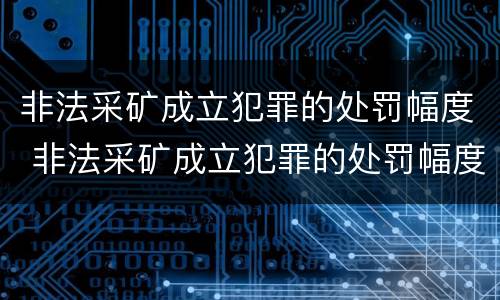 非法采矿成立犯罪的处罚幅度 非法采矿成立犯罪的处罚幅度是多少