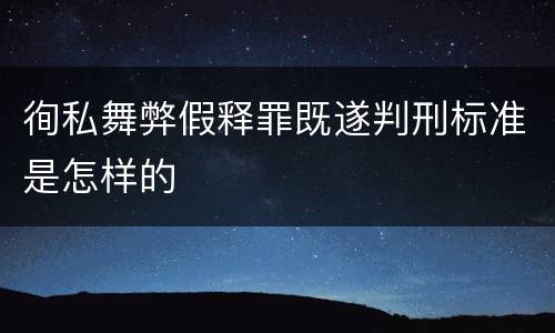 徇私舞弊假释罪既遂判刑标准是怎样的