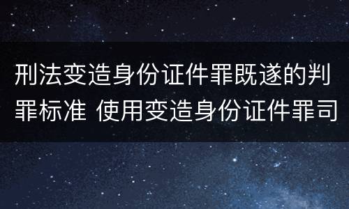 刑法变造身份证件罪既遂的判罪标准 使用变造身份证件罪司法解释