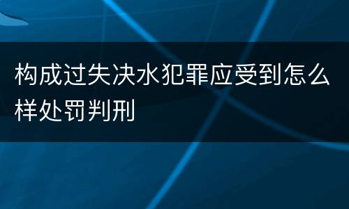 构成过失决水犯罪应受到怎么样处罚判刑