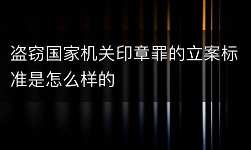 盗窃国家机关印章罪的立案标准是怎么样的