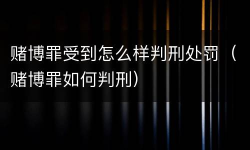 赌博罪受到怎么样判刑处罚（赌博罪如何判刑）