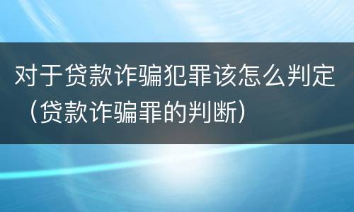 对于贷款诈骗犯罪该怎么判定（贷款诈骗罪的判断）