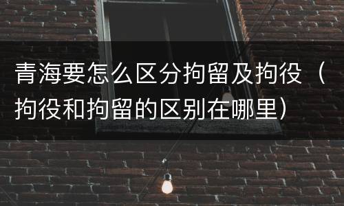 青海要怎么区分拘留及拘役（拘役和拘留的区别在哪里）