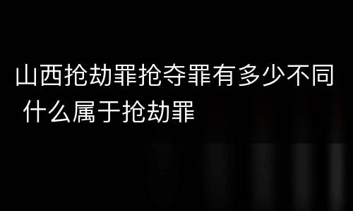 山西抢劫罪抢夺罪有多少不同 什么属于抢劫罪