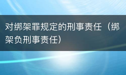对绑架罪规定的刑事责任（绑架负刑事责任）