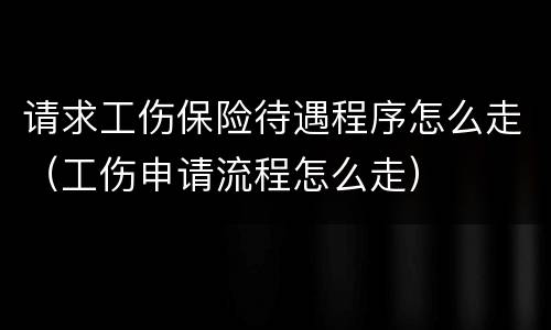 请求工伤保险待遇程序怎么走（工伤申请流程怎么走）