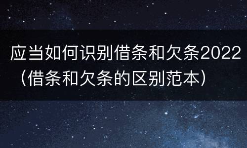 应当如何识别借条和欠条2022（借条和欠条的区别范本）