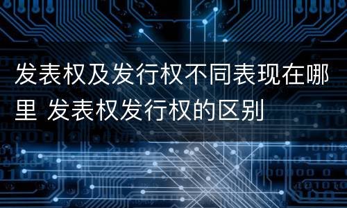 发表权及发行权不同表现在哪里 发表权发行权的区别