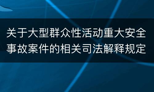 关于大型群众性活动重大安全事故案件的相关司法解释规定重要内容是什么