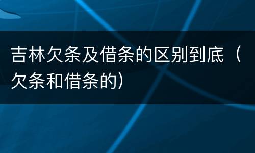 吉林欠条及借条的区别到底（欠条和借条的）