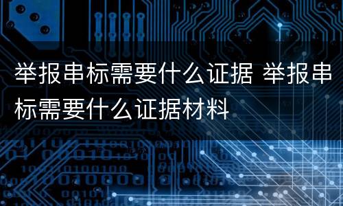 举报串标需要什么证据 举报串标需要什么证据材料