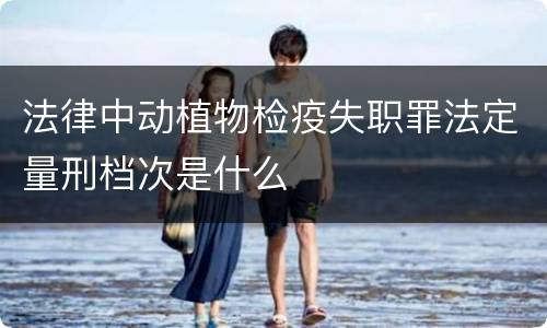 法律中动植物检疫失职罪法定量刑档次是什么