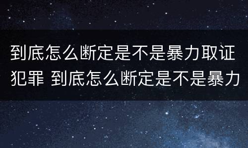 到底怎么断定是不是暴力取证犯罪 到底怎么断定是不是暴力取证犯罪呢