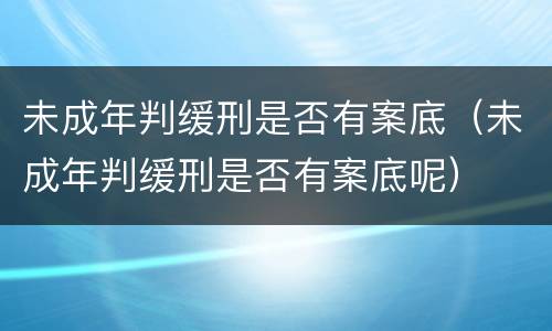 未成年判缓刑是否有案底（未成年判缓刑是否有案底呢）