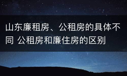 山东廉租房、公租房的具体不同 公租房和廉住房的区别