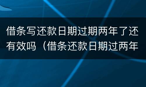 借条写还款日期过期两年了还有效吗（借条还款日期过两年多了怎么办）