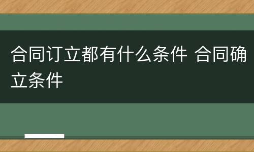 合同订立都有什么条件 合同确立条件