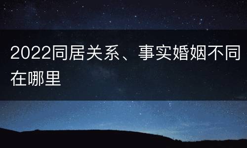 2022同居关系、事实婚姻不同在哪里
