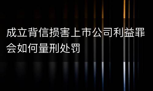 成立背信损害上市公司利益罪会如何量刑处罚