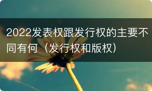 2022发表权跟发行权的主要不同有何（发行权和版权）