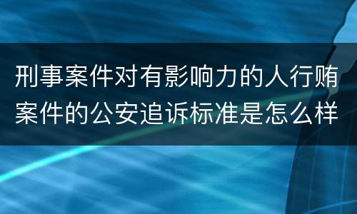 刑事案件对有影响力的人行贿案件的公安追诉标准是怎么样规定