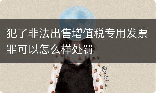 犯了非法出售增值税专用发票罪可以怎么样处罚