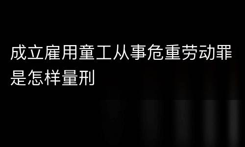 成立雇用童工从事危重劳动罪是怎样量刑