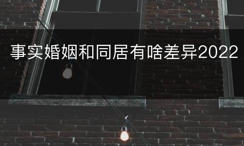 事实婚姻和同居有啥差异2022