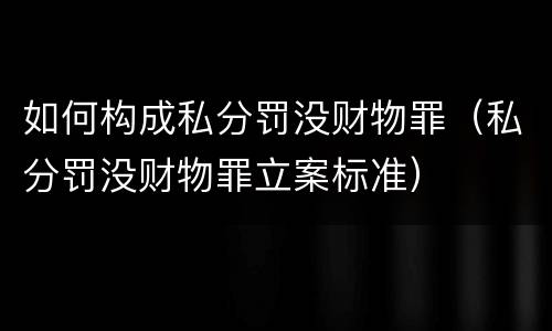 如何构成私分罚没财物罪（私分罚没财物罪立案标准）